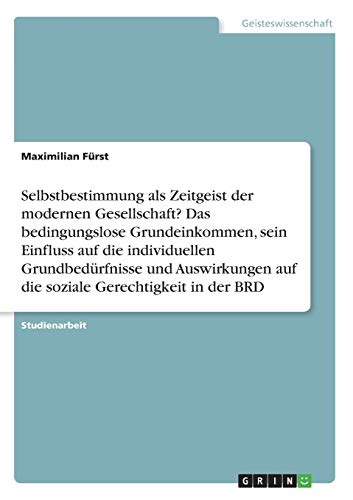 Selbstbestimmung als Zeitgeist der modernen Gesellschaft? Das bedingungslose Grundeinkommen, sein Einfluss auf die individuellen Grundbedürfnisse und ... auf die soziale Gerechtigkeit in der BRD
