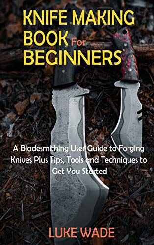 Luke Wade Knife Making Book For Beginners, A Bladesmithing User Guide To Forging Knives Plus Tips, Tools And Techniques To Get You Started