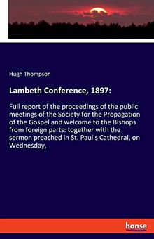 Lambeth Conference, 1897:: Full report of the proceedings of the public meetings of the Society for the Propagation of the Gospel and welcome to the ... in St. Paul's Cathedral, on Wednesday,