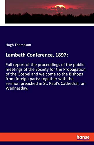 Lambeth Conference, 1897:: Full report of the proceedings of the public meetings of the Society for the Propagation of the Gospel and welcome to the ... in St. Paul's Cathedral, on Wednesday,