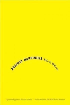 Wilson, Eric G. Against Happiness, In Praise Of Melancholy