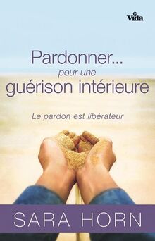 Pardonner... pour une guérison intérieure : le pardon est libérateur