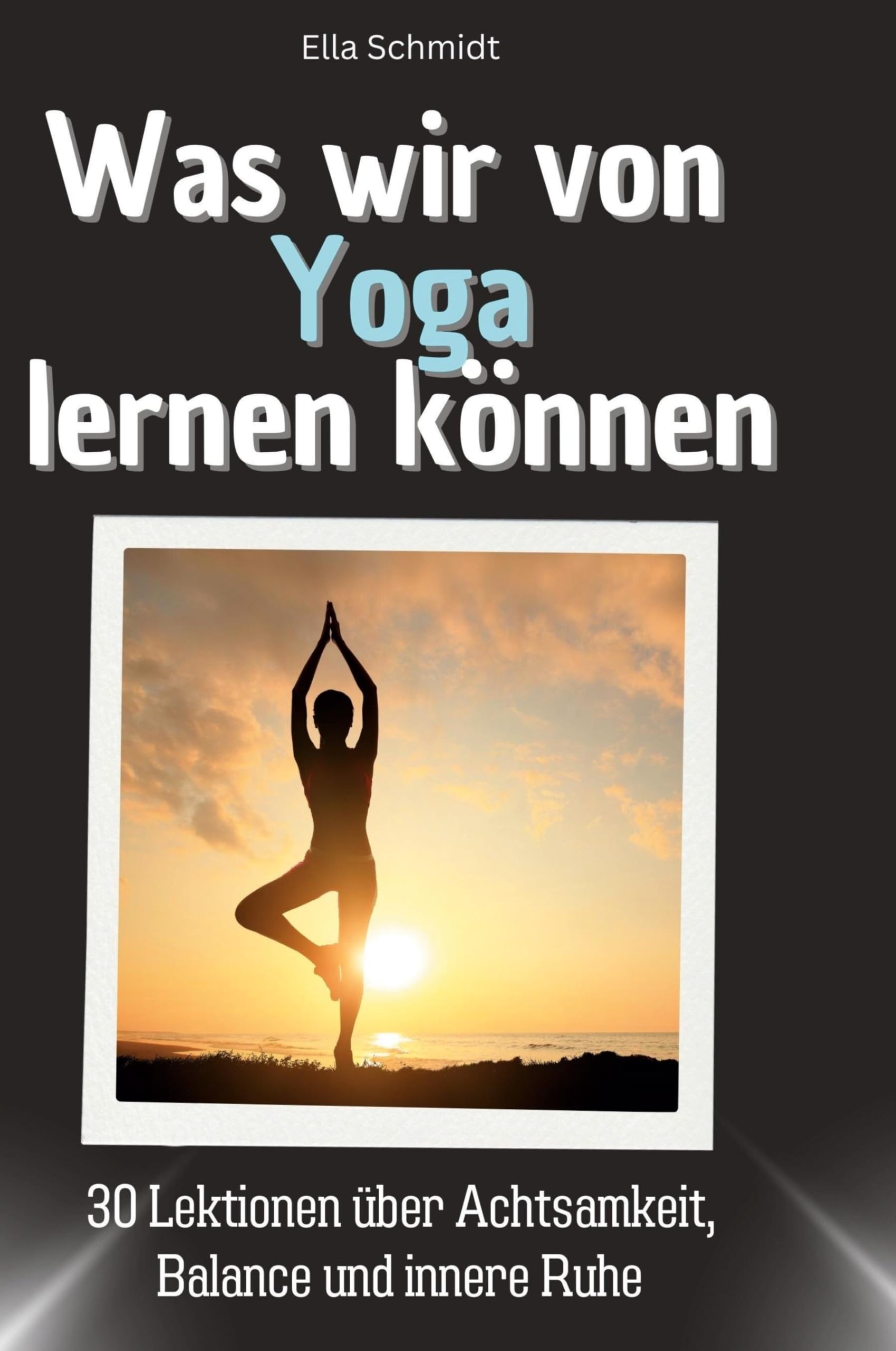 Was wir von Yoga lernen können: 30 Lektionen über Achtsamkeit, Balance und innere Ruhe