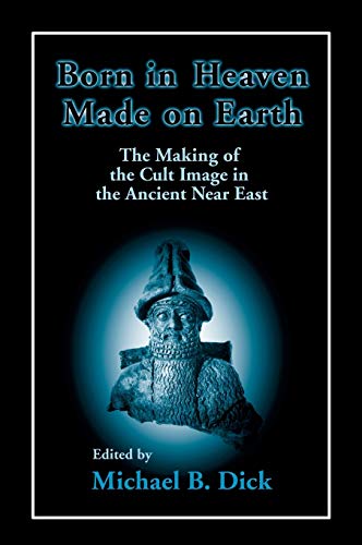 Born in Heaven, Made on Earth: The Making of the Cult Image in the Ancient Near East