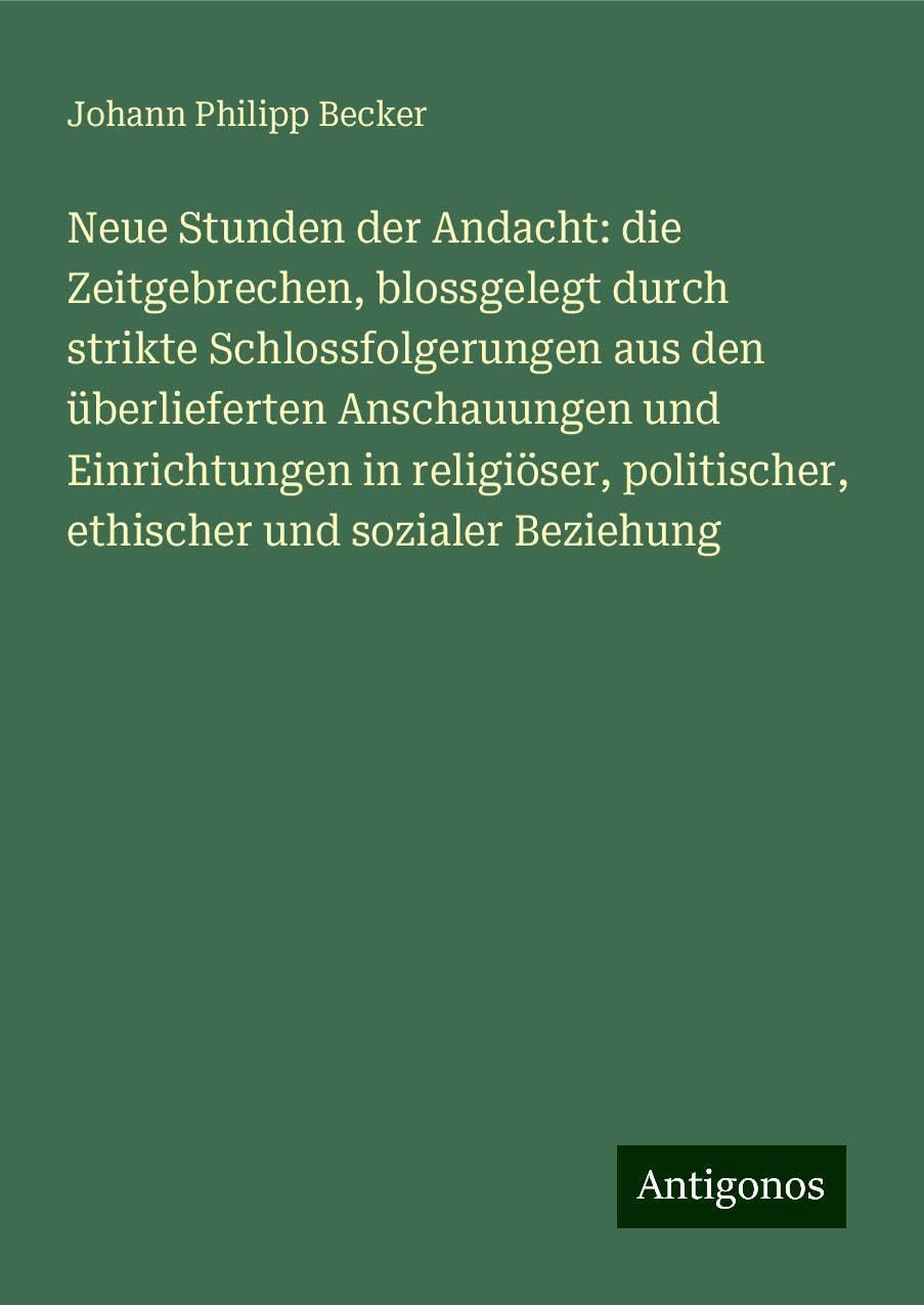 Neue Stunden der Andacht: die Zeitgebrechen, blossgelegt durch strikte Schlossfolgerungen aus den überlieferten Anschauungen und Einrichtungen in ... politischer, ethischer und sozialer Beziehung