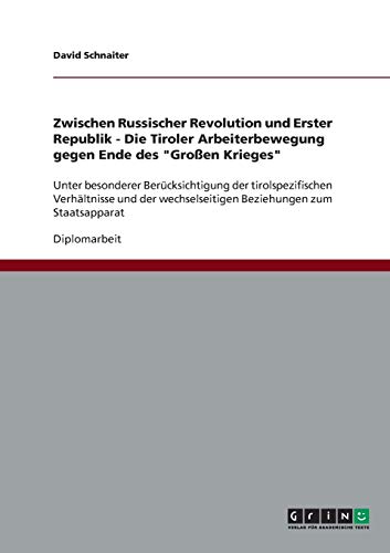 Zwischen Russischer Revolution und Erster Republik - Die Tiroler Arbeiterbewegung gegen Ende des Großen Krieges: Unter besonderer Berücksichtigung ... wechselseitigen Beziehungen zum Staatsapparat