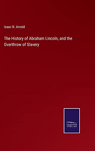 The History of Abraham Lincoln, and the Overthrow of Slavery