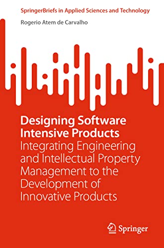 Designing Software Intensive Products: Integrating Engineering and Intellectual Property Management to the Development of Innovative Products (SpringerBriefs in Applied Sciences and Technology)