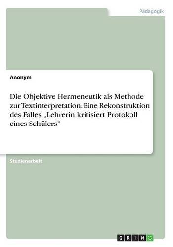 Die Objektive Hermeneutik als Methode zur Textinterpretation. Eine Rekonstruktion des Falles Lehrerin kritisiert Protokoll eines Schülers