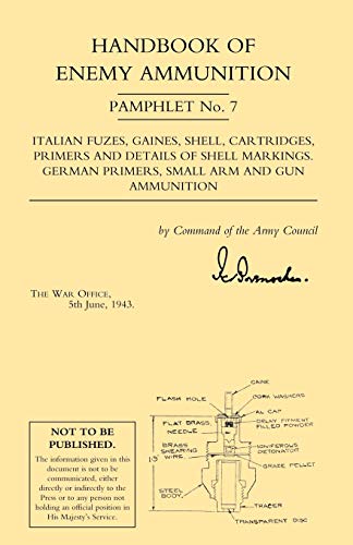 Handbook Of Enemy Ammunition: War Office Pamphlet No 7; Italian Fuzes, Gaines, Shell, Cartridges, Primers And Details Of Shell Markings German ... German Primers, Small Arm And Gun Ammunition