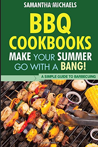 BBQ Cookbooks: Make Your Summer Go With A Bang! A Simple Guide To Barbecuing