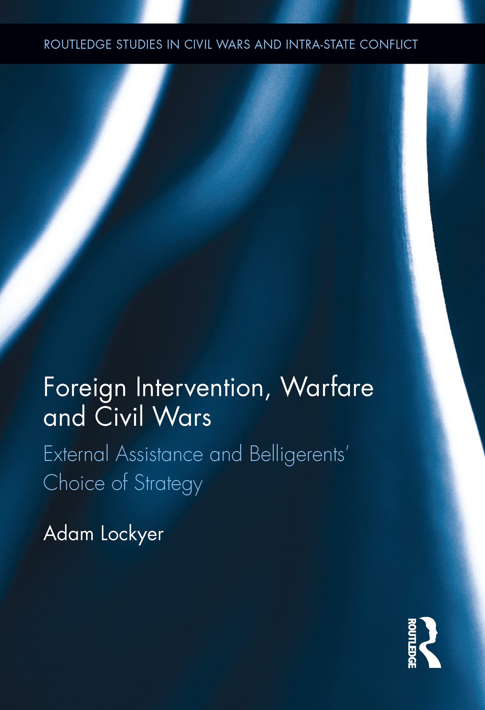 Foreign Intervention, Warfare and Civil Wars: External Assistance and Belligerents' Choice of Strategy (Routledge Studies in Civil Wars and Intra-state Conflict)