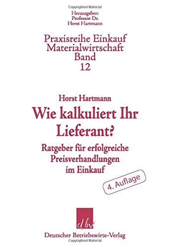 Wie kalkuliert Ihr Lieferant?: Ratgeber für erfolgreiche Preisverhandlungen im Einkauf.: Ratgeber für erfolgreiche Preisverhandlungen im Einkauf. 4. ... (Praxisreihe Einkauf-Materialwirtschaft)