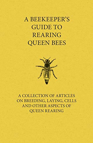 A Beekeeper's Guide to Rearing Queen Bees - A Collection of Articles on Breeding, Laying, Cells and Other Aspects of Queen Rearing
