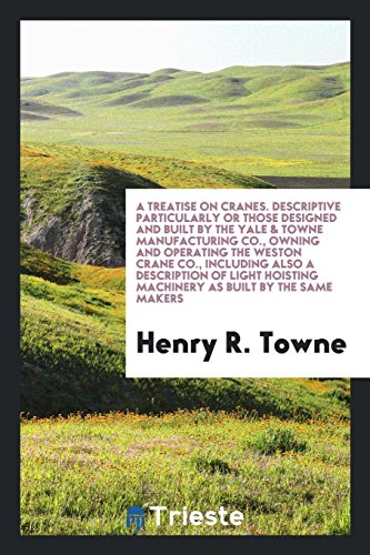 A Treatise on Cranes. Descriptive Particularly or Those Designed and Built by the Yale & Towne Manufacturing Co., Owning and Operating the Weston ... Machinery as Built by the Same Makers