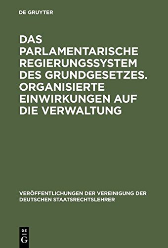 Das parlamentarische Regierungssystem des Grundgesetzes. Organisierte Einwirkungen auf die Verwaltung: Anlage - Erfahrungen - Zukunftseignung. Zur ... der Deutschen Staatsrechtslehrer, Band 33)