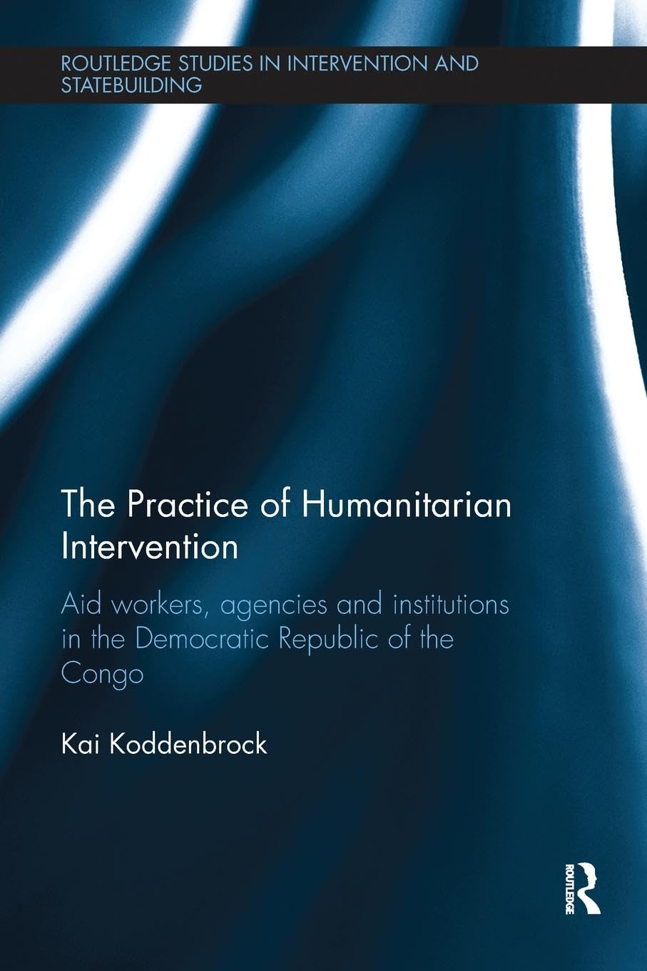 The Practice of Humanitarian Intervention: Aid workers, Agencies and Institutions in the Democratic Republic of the Congo (Routledge Studies in Intervention and Statebuilding)