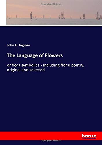 The Language of Flowers: or flora symbolica - Including floral poetry, original and selected