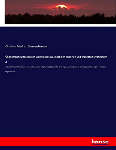 Ökonomisches Reallexicon worinn alles was nach den Theorien und erprobten Erfahrungen d: er bewährtesten Ökonomen unsrer Zeit zu wissen nötig ist in ... und mit eigenen Zusätzen begleitet wird