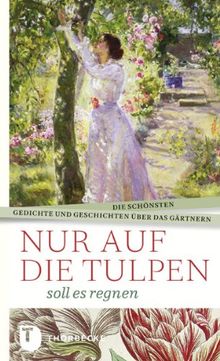 Nur auf die Tulpen soll es regnen - Die schönsten Gedichte und Geschichten über das Gärtnern