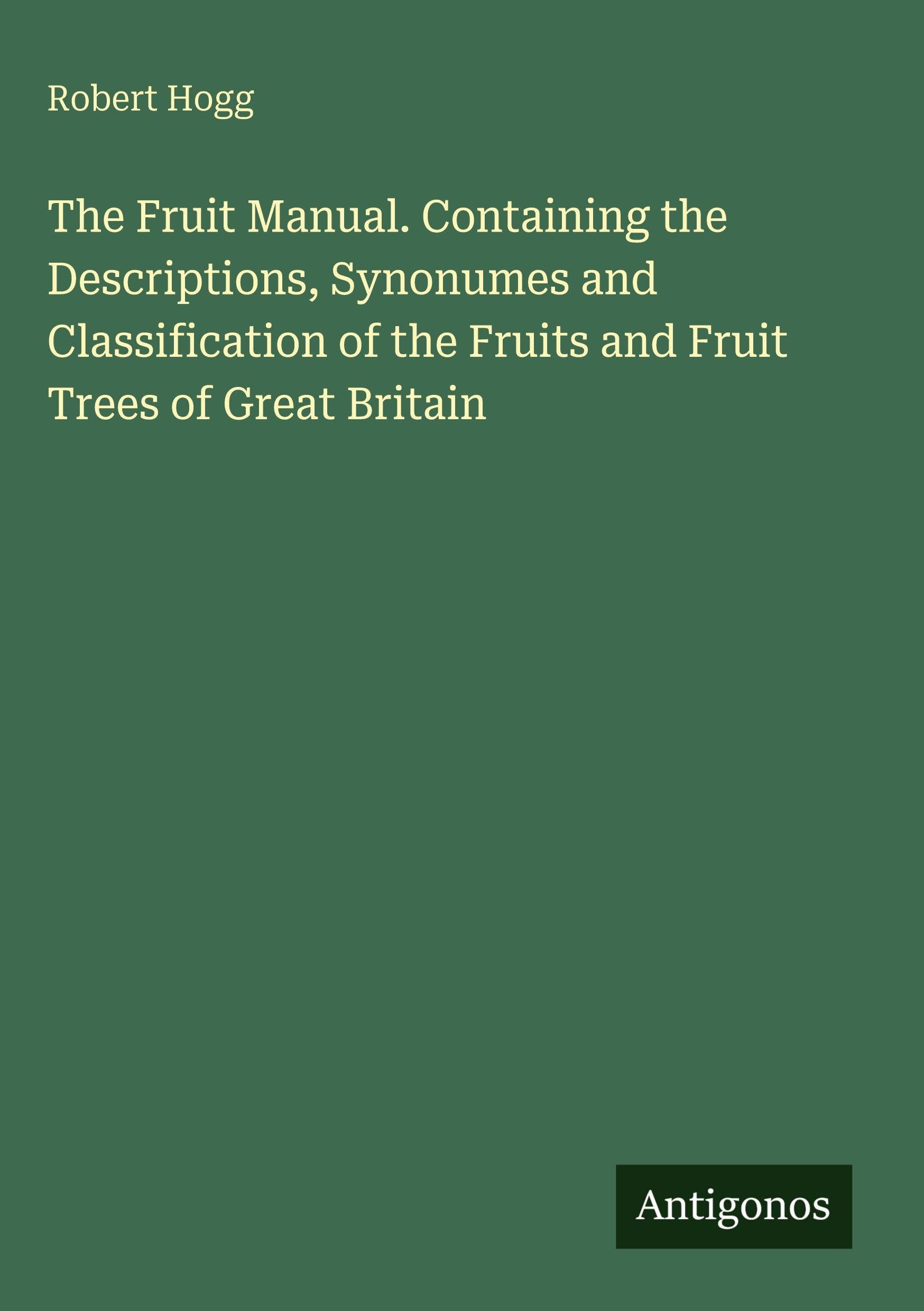 The Fruit Manual. Containing the Descriptions, Synonumes and Classification of the Fruits and Fruit Trees of Great Britain