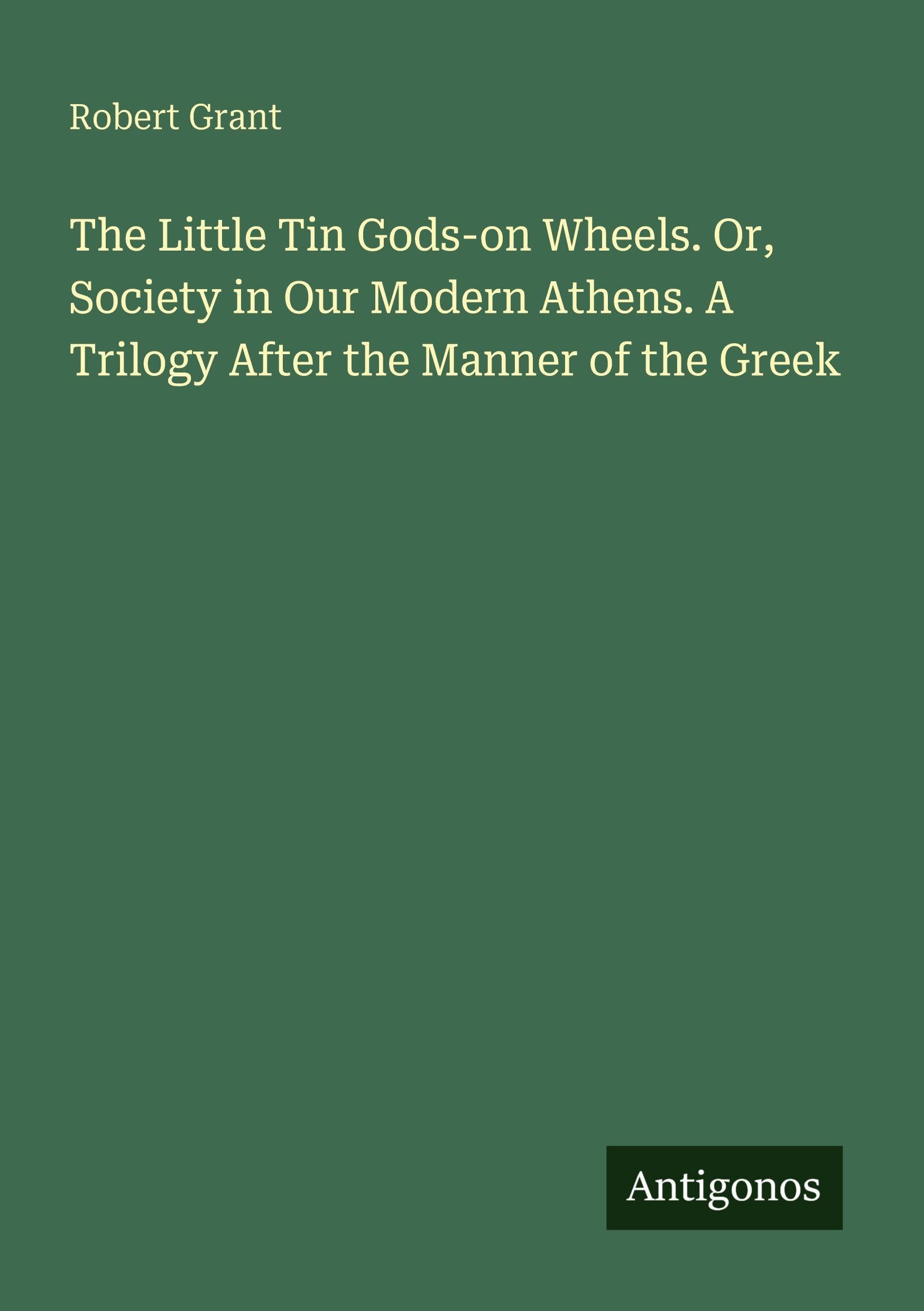 The Little Tin Gods-on Wheels. Or, Society in Our Modern Athens. A Trilogy After the Manner of the Greek