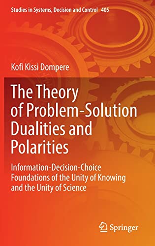 The Theory of Problem-Solution Dualities and Polarities: Information-Decision-Choice Foundations of the Unity of Knowing and the Unity of Science ... Systems, Decision and Control, 405, Band 405)