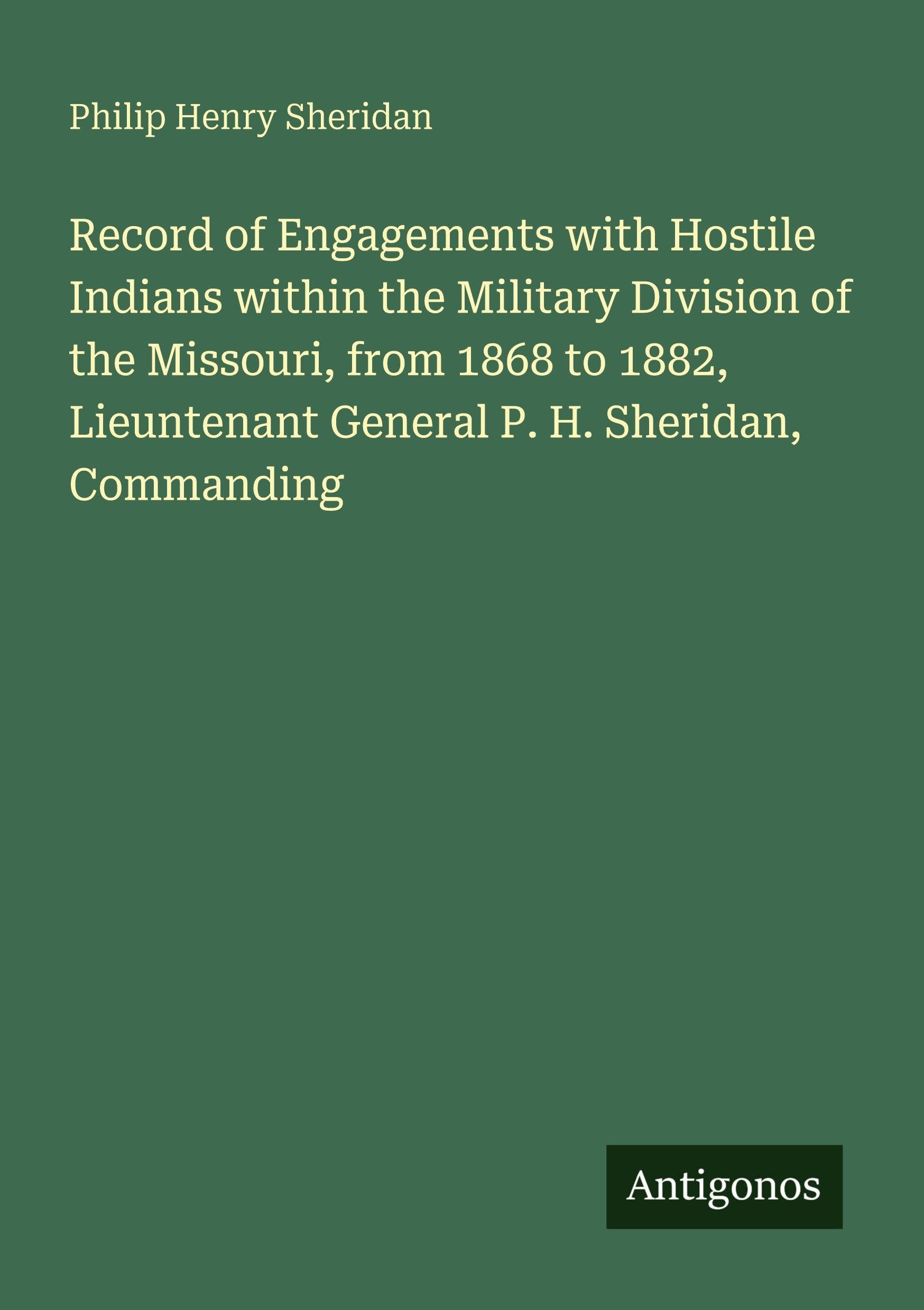 Record of Engagements with Hostile Indians within the Military Division of the Missouri, from 1868 to 1882, Lieuntenant General P. H. Sheridan, Commanding