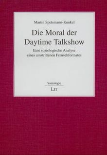 Die Moral der Daytime Talkshow: Eine soziologische Analyse eines umstrittenen Fernsehformates