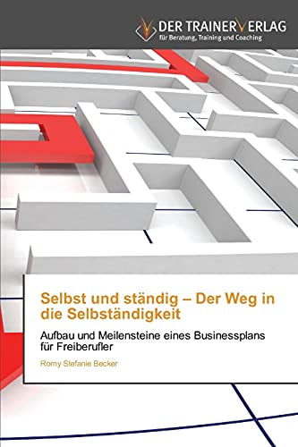 Selbst und ständig - Der Weg in die Selbständigkeit: Aufbau und Meilensteine eines Businessplans für Freiberufler