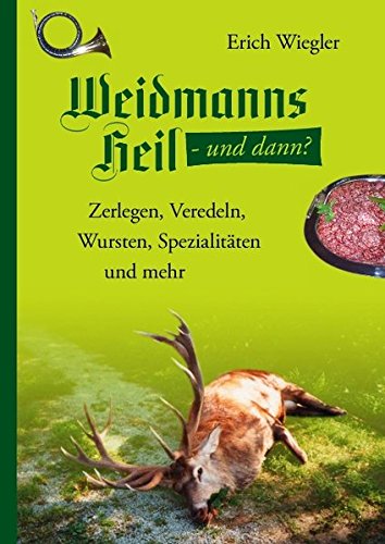 Weidmannsheil und dann?: Zerlegen, Veredeln, Wursten, Spezialitäten und mehr