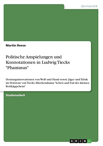 Politische Anspielungen und Konnotationen in Ludwig Tiecks Phantasus: Deutungsinnovationen von Wolf und Hund sowie Jäger und Tabak im Horizont von ... Leben und Tod des kleinen Rottkäppchens