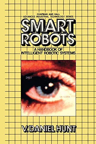 Smart Robots: A Handbook of Intelligent Robotic Systems (Chapman and Hall Advanced Industrial Technology Series)