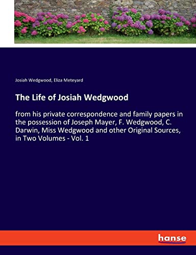 The Life of Josiah Wedgwood: from his private correspondence and family papers in the possession of Joseph Mayer, F. Wedgwood, C. Darwin, Miss ... Original Sources, in Two Volumes - Vol. 1
