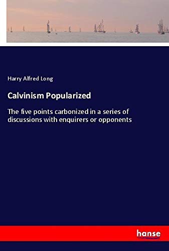 Calvinism Popularized: The five points carbonized in a series of discussions with enquirers or opponents