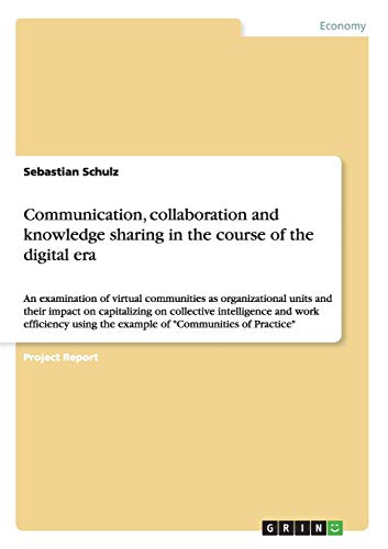 Communication, collaboration and knowledge sharing in the course of the digital era: An examination of virtual communities as organizational units and ... the example of Communities of Practice