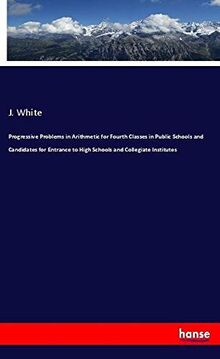 Progressive Problems in Arithmetic for Fourth Classes in Public Schools and Candidates for Entrance to High Schools and Collegiate Institutes