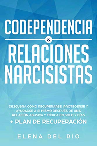 CODEPENDENCIA & RELACIONES NARCISISTAS: Descubra Cómo Recuperarse, Protegerse Y Ayudarse A Sí Mismo Después De Una Relación Abusiva Y Tóxica En Solo 7 Días + Plan De Recuperación