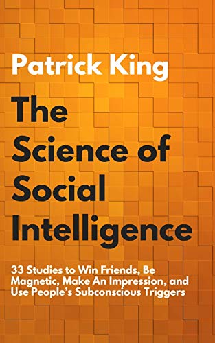 The Science of Social Intelligence: 33 Studies to Win Friends, Be Magnetic, Make An Impression, and Use People's Subconscious Triggers