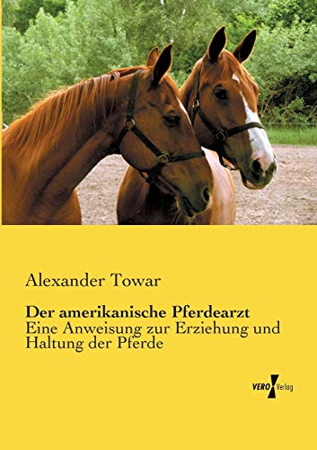 Der amerikanische Pferdearzt: Eine Anweisung zur Erziehung und Haltung der Pferde