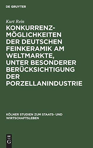 Konkurrenzmöglichkeiten der deutschen Feinkeramik am Weltmarkte, unter besonderer Berücksichtigung der Porzellanindustrie (Kölner Studien zum Staats- und Wirtschaftsleben, 6, Band 6)
