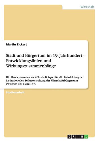 Stadt und Bürgertum im 19. Jahrhundert - Entwicklungslinien und Wirkungszusammenhänge: Die Handelskammer zu Köln als Beispiel für die Entwicklung der ... Wirtschaftsbürgertums zwischen 1815 und 1870