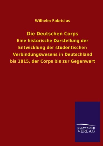 Die Deutschen Corps: Eine historische Darstellung der Entwicklung der studentischen Verbindungswesens in Deutschland bis 1815, der Corps bis zur Gegenwart