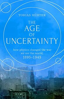 The Age of Uncertainty: How Physics Changed the Way We See the World, 1895-1945