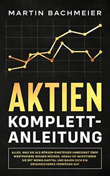 Aktien Komplett-Anleitung: Alles, was Sie als Börsen-Einsteiger unbedingt über Wertpapiere wissen müssen. Genau so investieren Sie mit wenig Kapital und bauen sich ein krisensicheres Vermögen auf