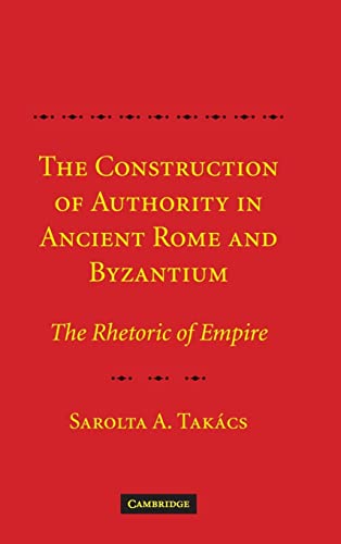 Takács, Sarolta A. The Construction Of Authority In Ancient Rome And Byzantium, The Rhetoric Of Empire