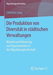 Die Produktion von Diversität in städtischen Verwaltungen: Wandel und Beharrung von Organisationen in der Migrationsgesellschaft (Migrationsgesellschaften)