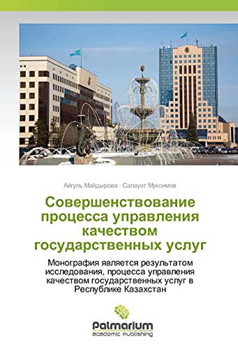 Sovershenstvovanie processa upravleniya kachestvom gosudarstvennyh uslug: Monografiya yavlyaetsya rezul'tatom issledovaniya, processa upravleniya ... gosudarstvennyh uslug v Respublike Kazahstan