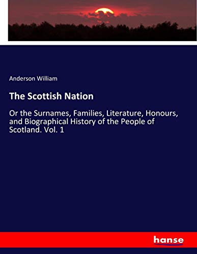 The Scottish Nation: Or the Surnames, Families, Literature, Honours, and Biographical History of the People of Scotland. Vol. 1