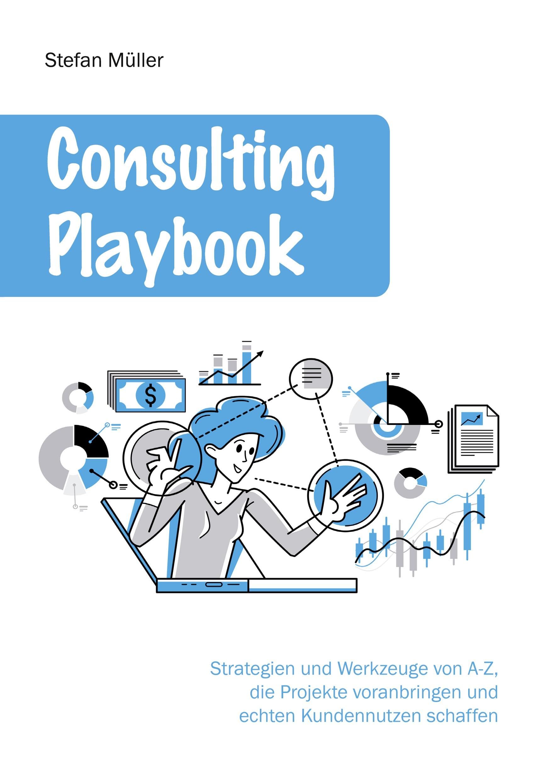 Consulting Playbook: Strategien und Werkzeuge von A-Z, die Projekte voranbringen und echten Kundennutzen schaffen